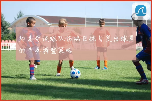 约基奇谈球队伤病困扰与复出球员的节奏调整策略