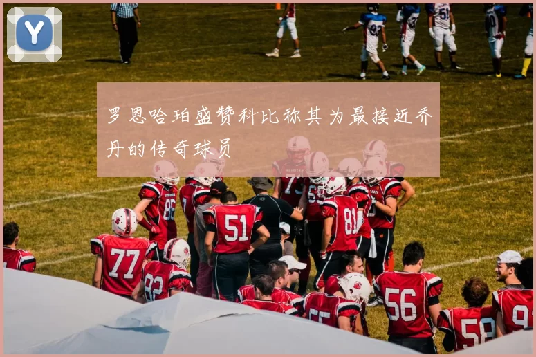 罗恩哈珀盛赞科比称其为最接近乔丹的传奇球员