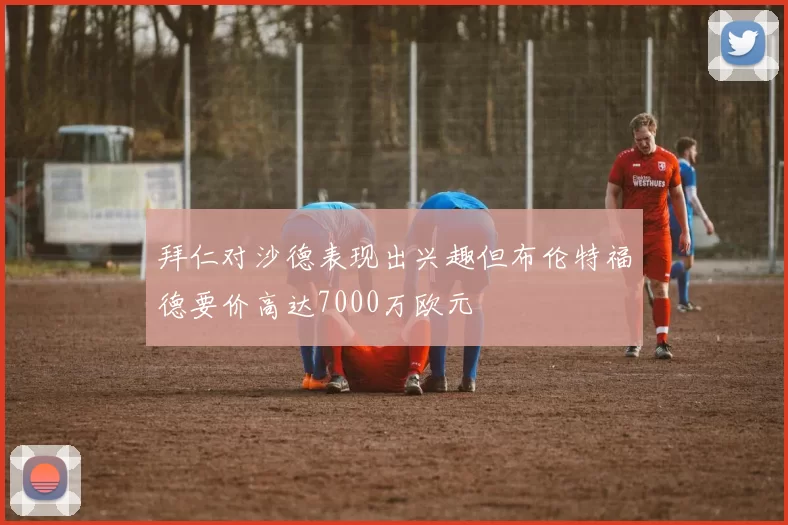 拜仁对沙德表现出兴趣但布伦特福德要价高达7000万欧元