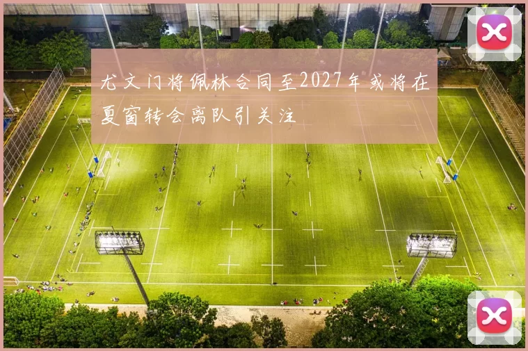 尤文门将佩林合同至2027年或将在夏窗转会离队引关注