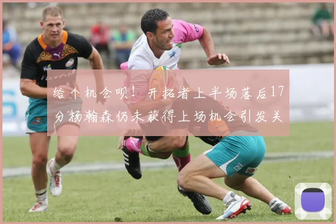 给个机会呗！开拓者上半场落后17分杨瀚森仍未获得上场机会引发关注