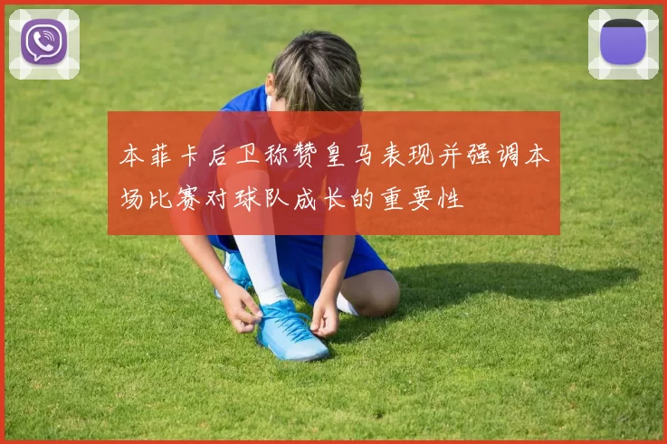 本菲卡后卫称赞皇马表现并强调本场比赛对球队成长的重要性