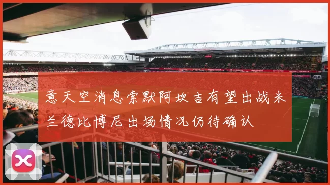 意天空消息索默阿坎吉有望出战米兰德比博尼出场情况仍待确认