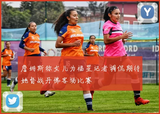 詹姆斯称女儿为福星记者调侃期待她督战丹佛客场比赛