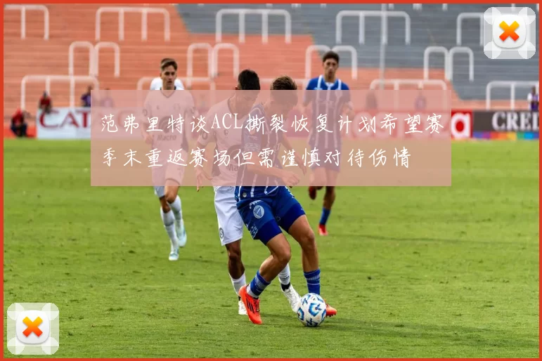 范弗里特谈ACL撕裂恢复计划希望赛季末重返赛场但需谨慎对待伤情