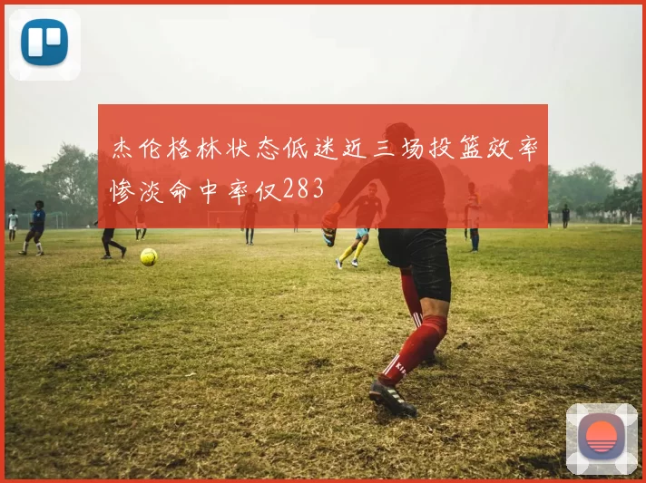 杰伦格林状态低迷近三场投篮效率惨淡命中率仅283