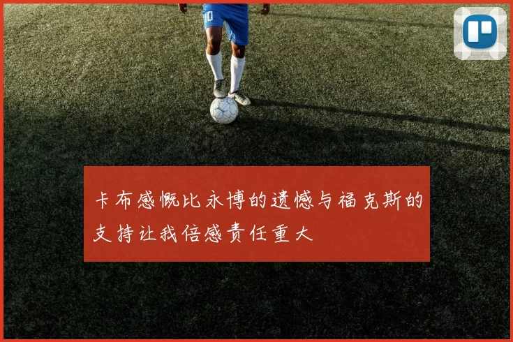 卡布感慨比永博的遗憾与福克斯的支持让我倍感责任重大