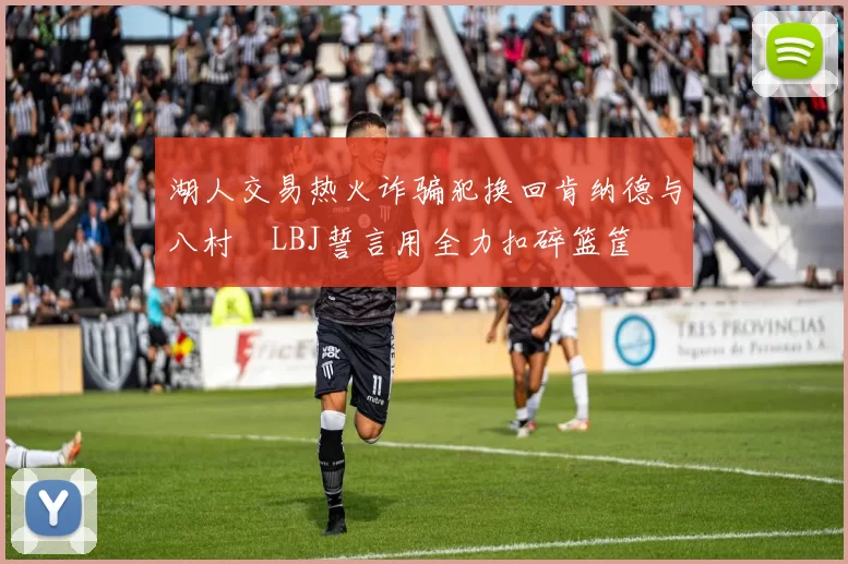 湖人交易热火诈骗犯换回肯纳德与八村塁LBJ誓言用全力扣碎篮筐
