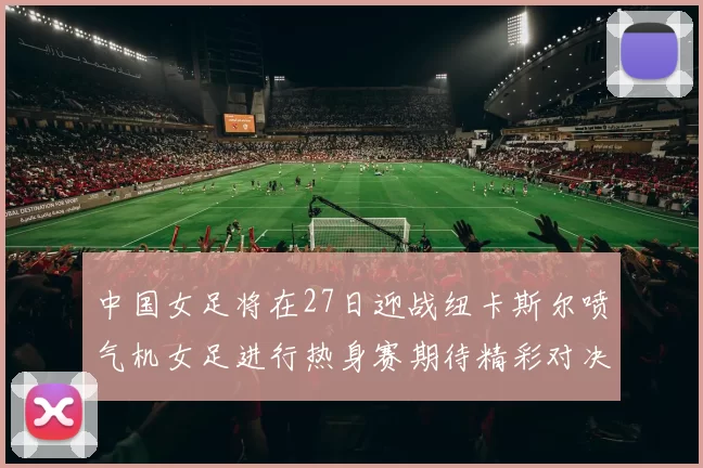 中国女足将在27日迎战纽卡斯尔喷气机女足进行热身赛期待精彩对决