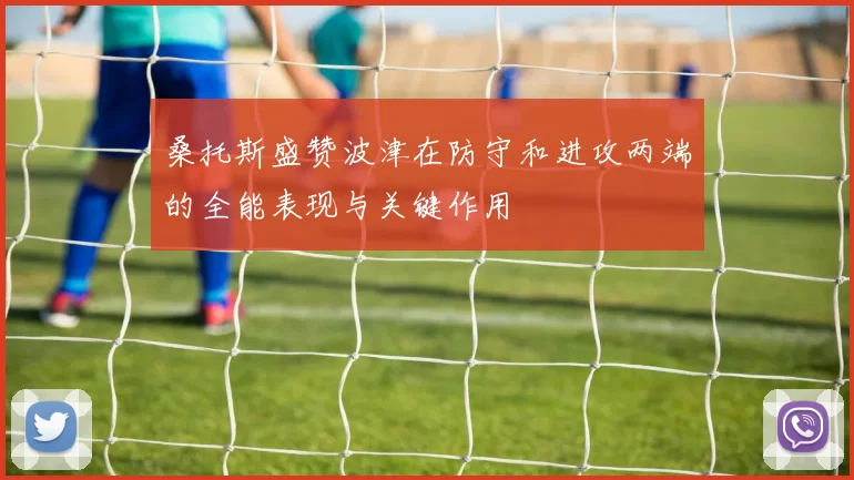 桑托斯盛赞波津在防守和进攻两端的全能表现与关键作用