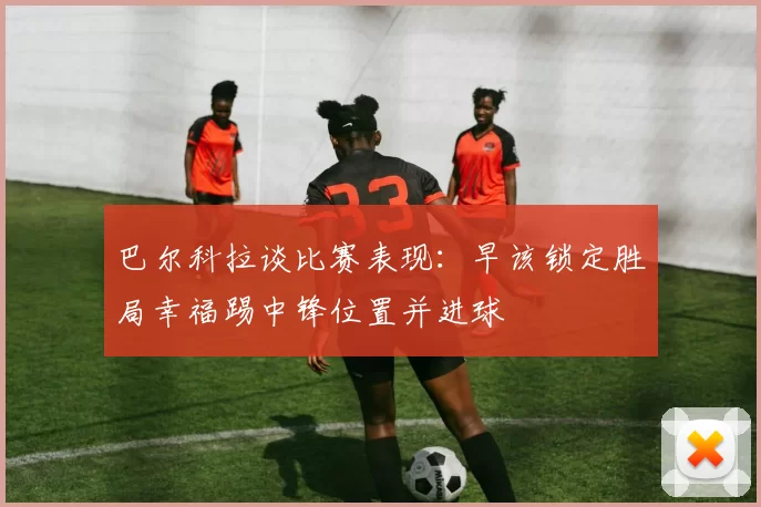 巴尔科拉谈比赛表现：早该锁定胜局幸福踢中锋位置并进球