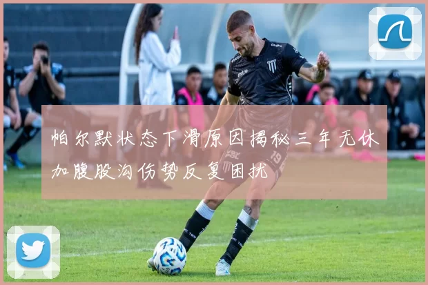 帕尔默状态下滑原因揭秘三年无休加腹股沟伤势反复困扰