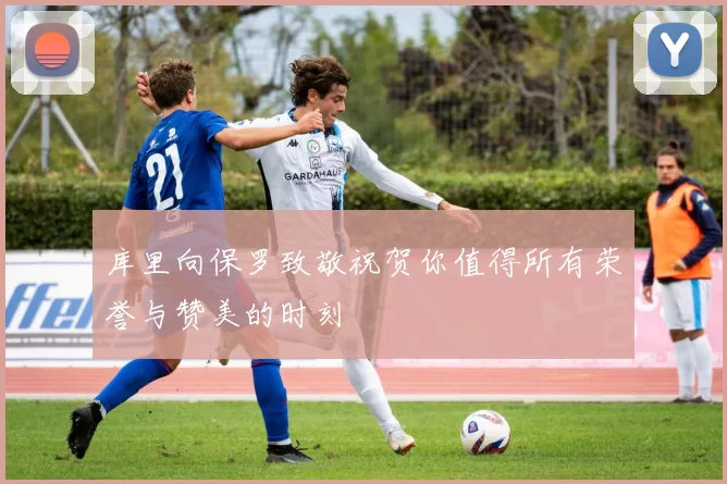 库里向保罗致敬祝贺你值得所有荣誉与赞美的时刻