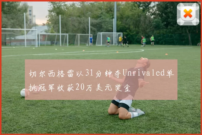 切尔西格雷以31分钟夺Unrivaled单挑冠军收获20万美元奖金