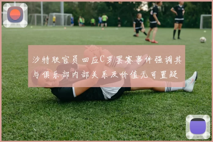沙特联官员回应C罗罢赛事件强调其与俱乐部内部关系及价值无可置疑