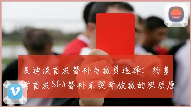 麦迪谈首发替补与裁员选择：约基奇首发SGA替补东契奇被裁的深层原因分析