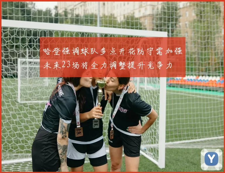 哈登强调球队多点开花防守需加强未来23场将全力调整提升竞争力