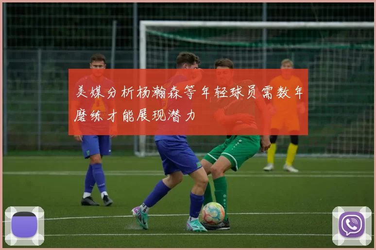 美媒分析杨瀚森等年轻球员需数年磨练才能展现潜力