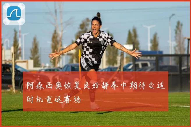 阿森西奥恢复良好静养中期待合适时机重返赛场