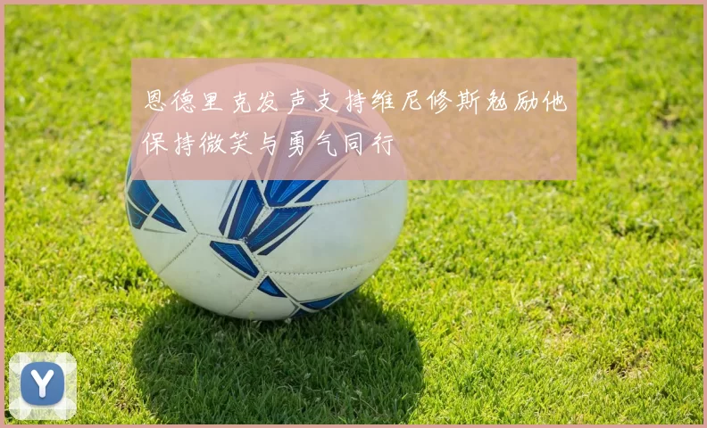 恩德里克发声支持维尼修斯勉励他保持微笑与勇气同行