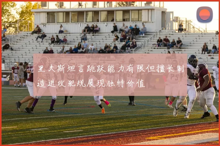 里夫斯坦言跳跃能力有限但擅长制造进攻犯规展现独特价值