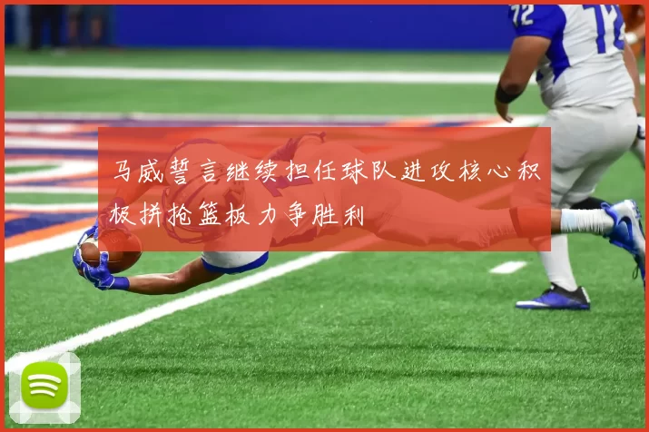 马威誓言继续担任球队进攻核心积极拼抢篮板力争胜利