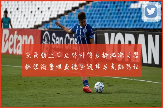 交易截止日后替补得分榜揭晓马瑟林领衔普理查德紧随其后麦凯恩位列第三