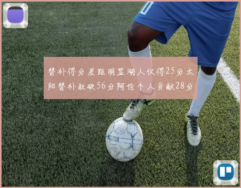 替补得分差距明显湖人仅得25分太阳替补狂砍56分阿伦个人贡献28分