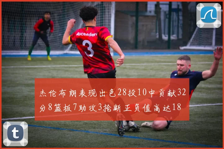 杰伦布朗表现出色28投10中贡献32分8篮板7助攻3抢断正负值高达18