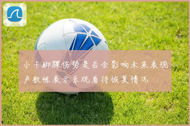小卡脚踝伤势是否会影响未来表现卢教练表示乐观看待恢复情况